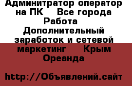 Админитратор-оператор на ПК  - Все города Работа » Дополнительный заработок и сетевой маркетинг   . Крым,Ореанда